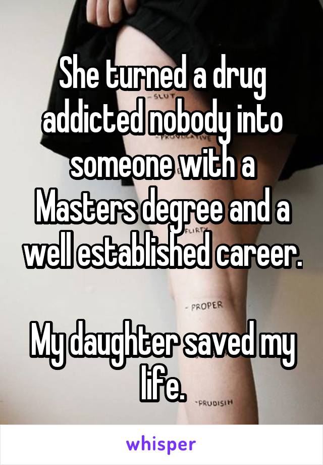 She turned a drug addicted nobody into someone with a Masters degree and a well established career.

My daughter saved my life.