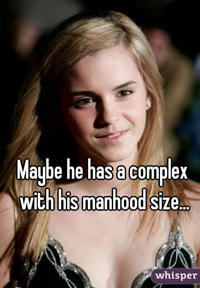 Maybe he has a complex with his manhood size...