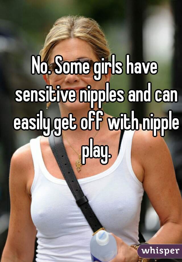 No. Some girls have sensitive nipples and can easily get off with nipple play.