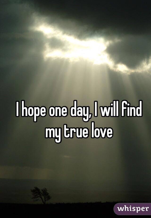I hope one day, I will find my true love

