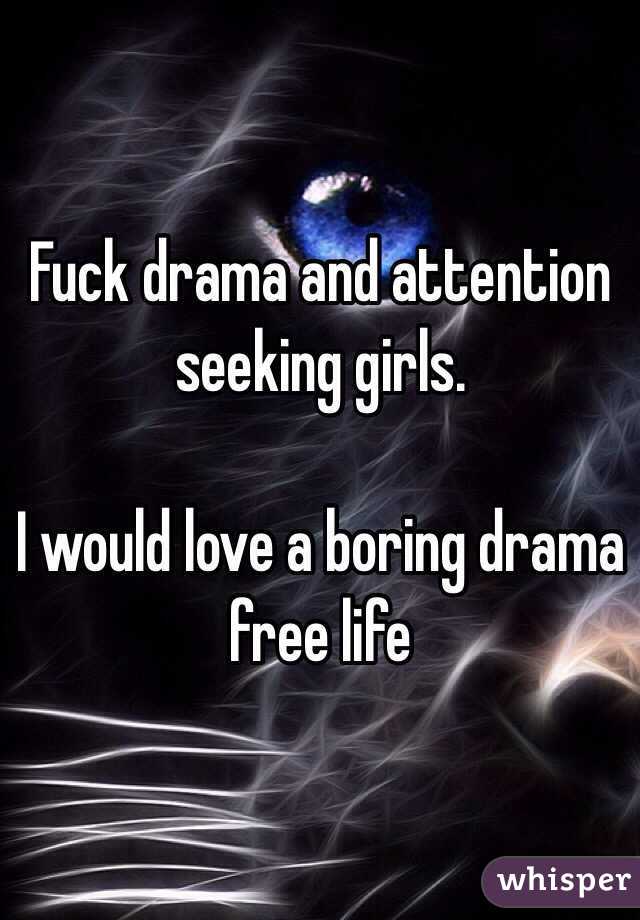 Fuck drama and attention seeking girls.

I would love a boring drama free life 