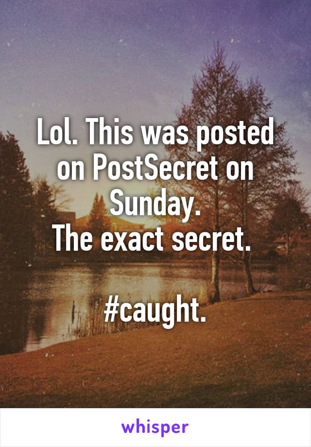 Lol. This was posted on PostSecret on Sunday.
The exact secret. 

#caught.