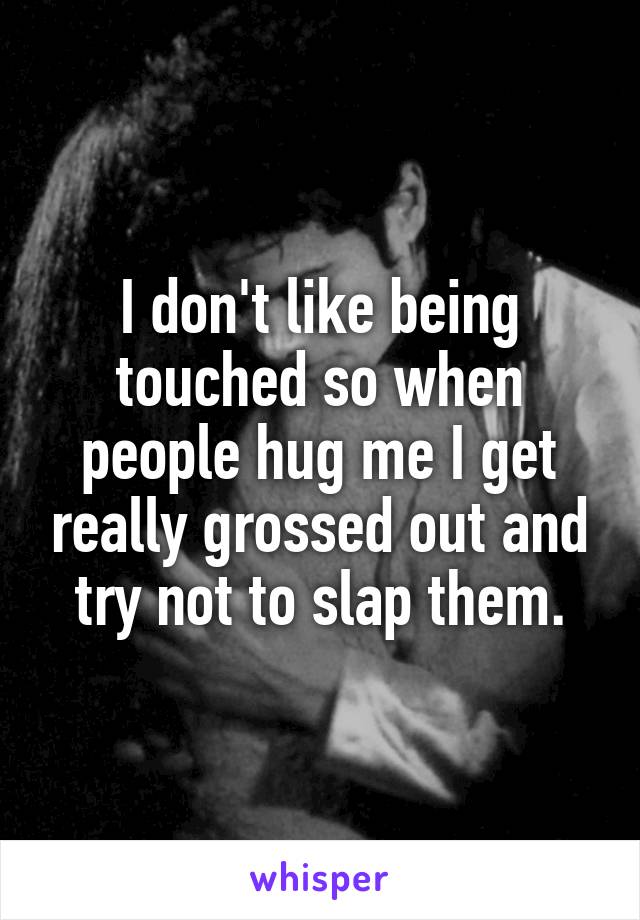 I don't like being touched so when people hug me I get really grossed out and try not to slap them.