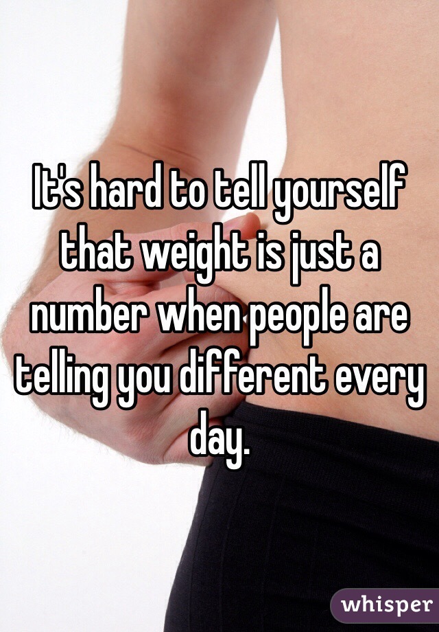 It's hard to tell yourself that weight is just a number when people are telling you different every day. 
