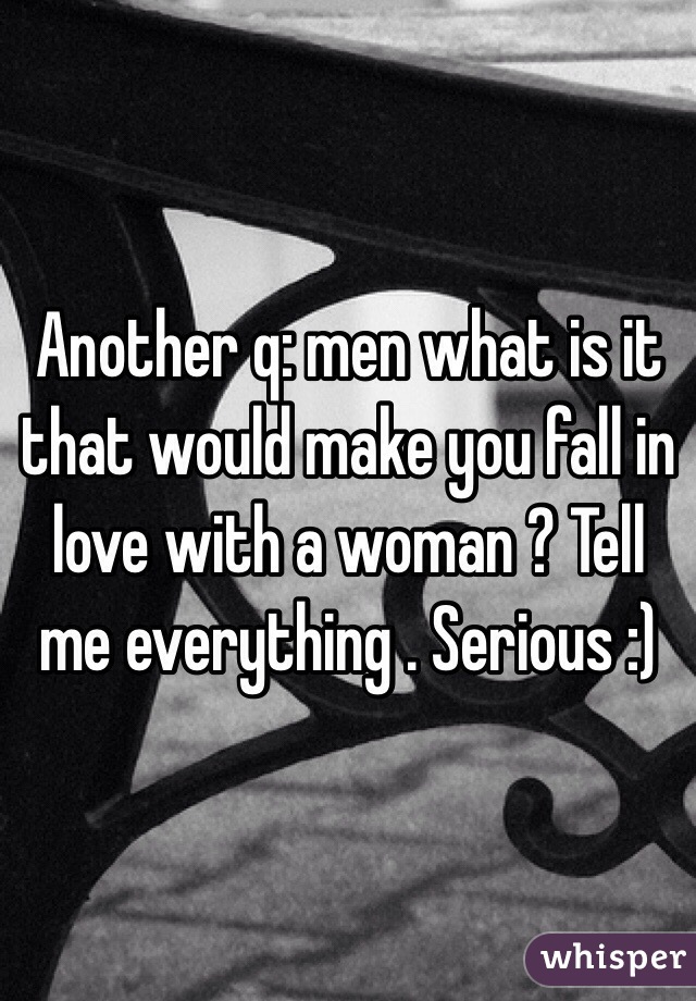Another q: men what is it that would make you fall in love with a woman ? Tell me everything . Serious :)