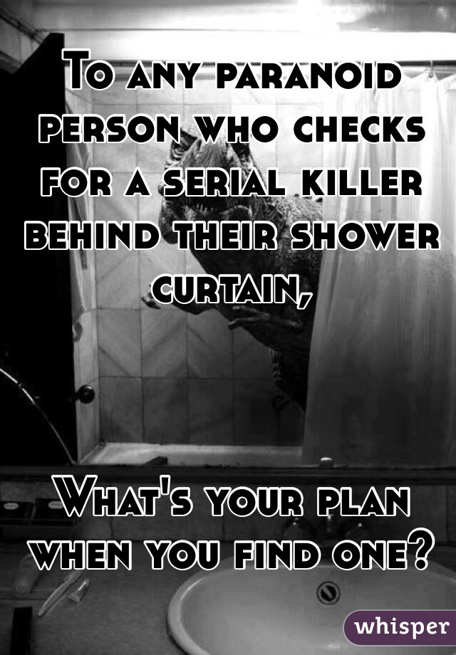 To any paranoid person who checks for a serial killer behind their shower curtain,



What's your plan when you find one?