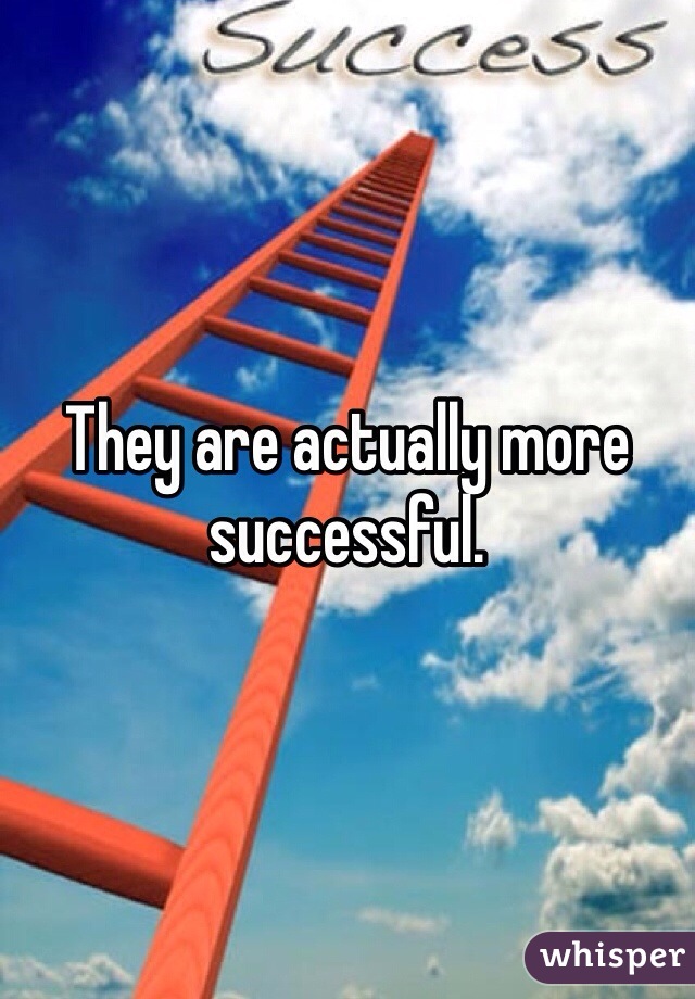 They are actually more successful. 