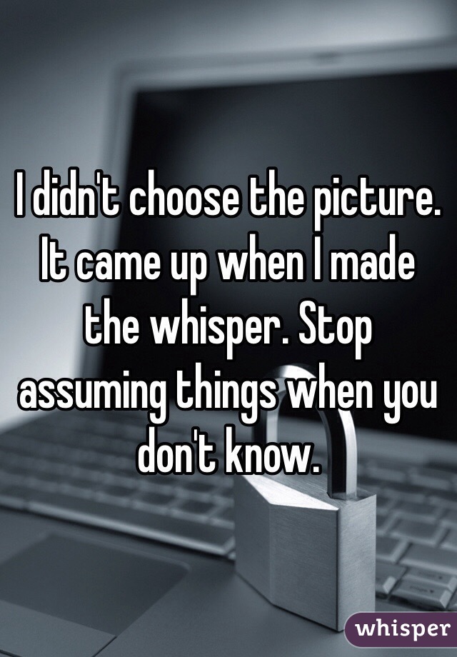 I didn't choose the picture. It came up when I made the whisper. Stop assuming things when you don't know.