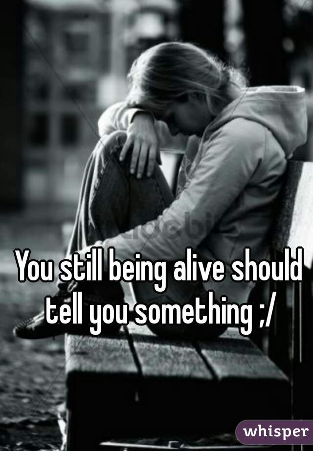 You still being alive should tell you something ;/