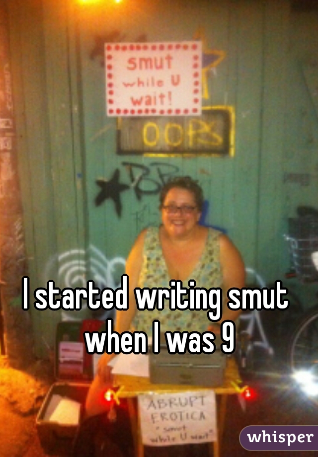 I started writing smut when I was 9