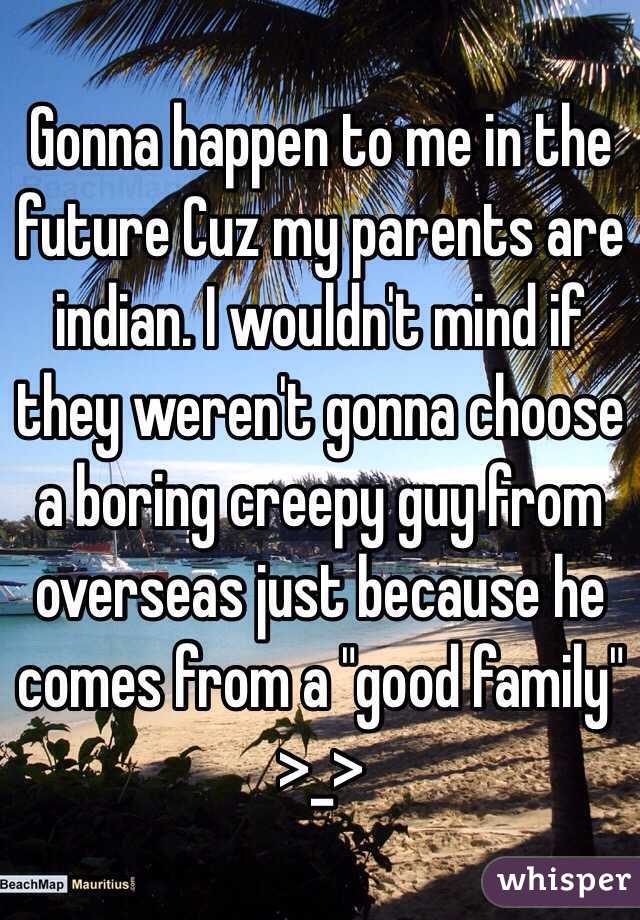 Gonna happen to me in the future Cuz my parents are indian. I wouldn't mind if they weren't gonna choose a boring creepy guy from overseas just because he comes from a "good family" >_>