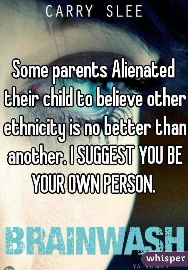 Some parents Alienated their child to believe other ethnicity is no better than another. I SUGGEST YOU BE YOUR OWN PERSON. 