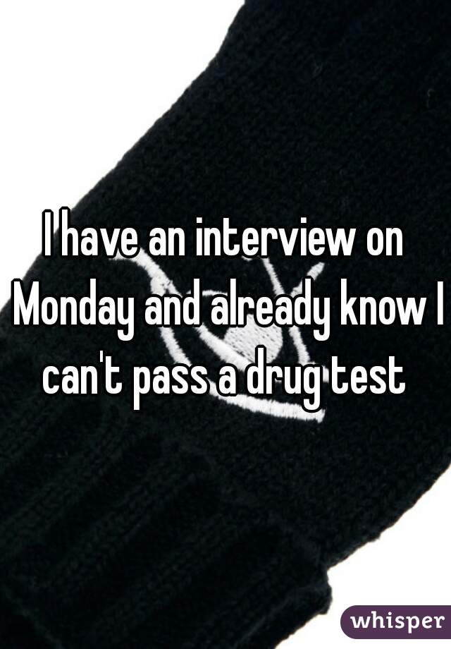I have an interview on Monday and already know I can't pass a drug test 