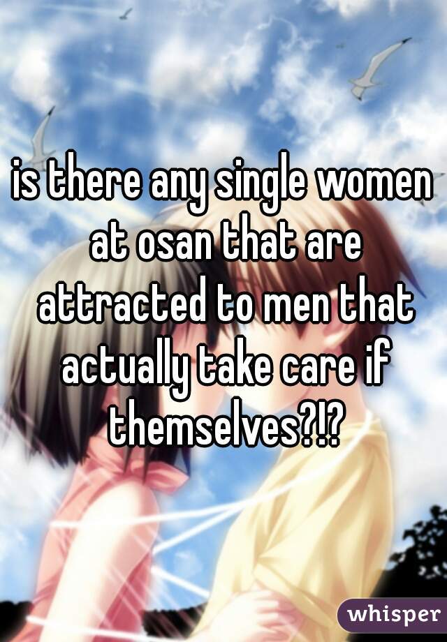 is there any single women at osan that are attracted to men that actually take care if themselves?!?