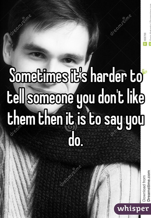 Sometimes it's harder to tell someone you don't like them then it is to say you do.