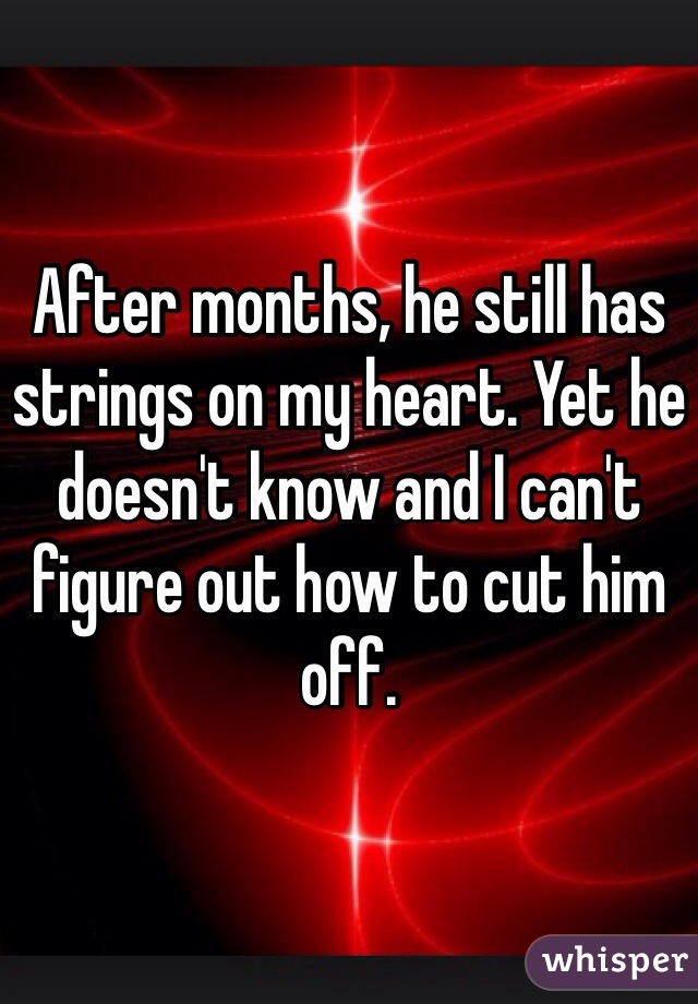 After months, he still has strings on my heart. Yet he doesn't know and I can't figure out how to cut him off.