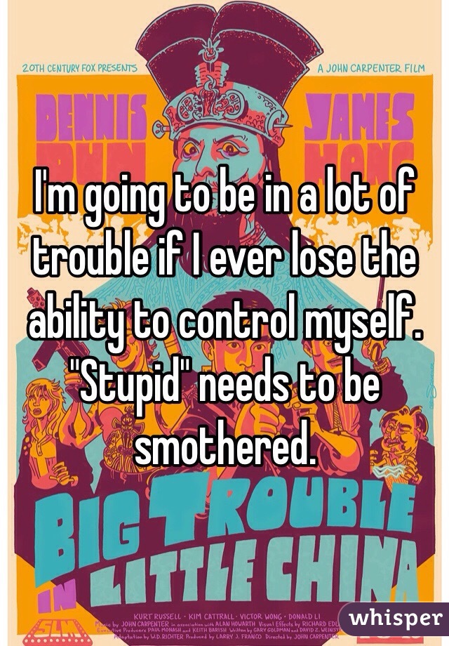 I'm going to be in a lot of trouble if I ever lose the ability to control myself.  "Stupid" needs to be smothered. 