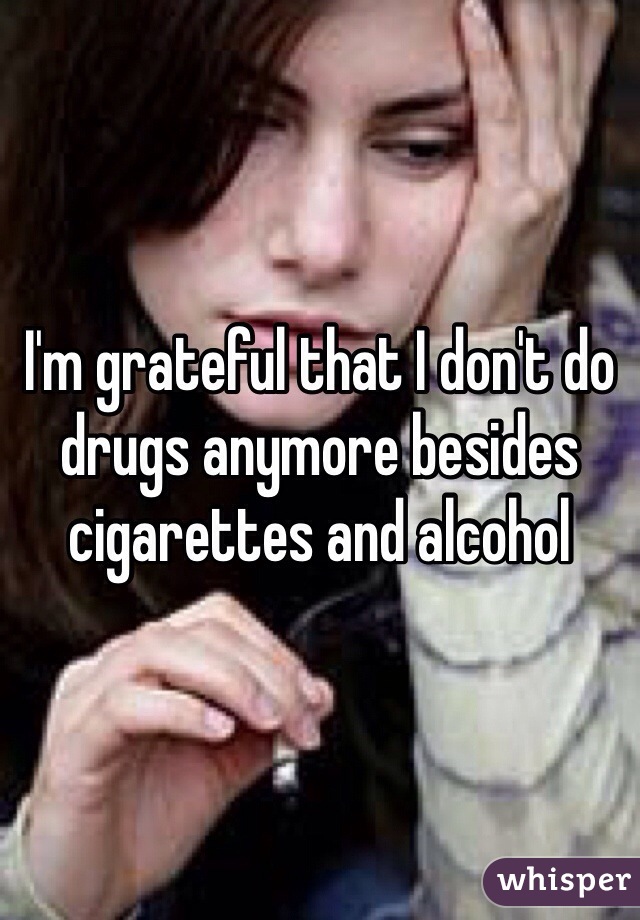 I'm grateful that I don't do drugs anymore besides cigarettes and alcohol