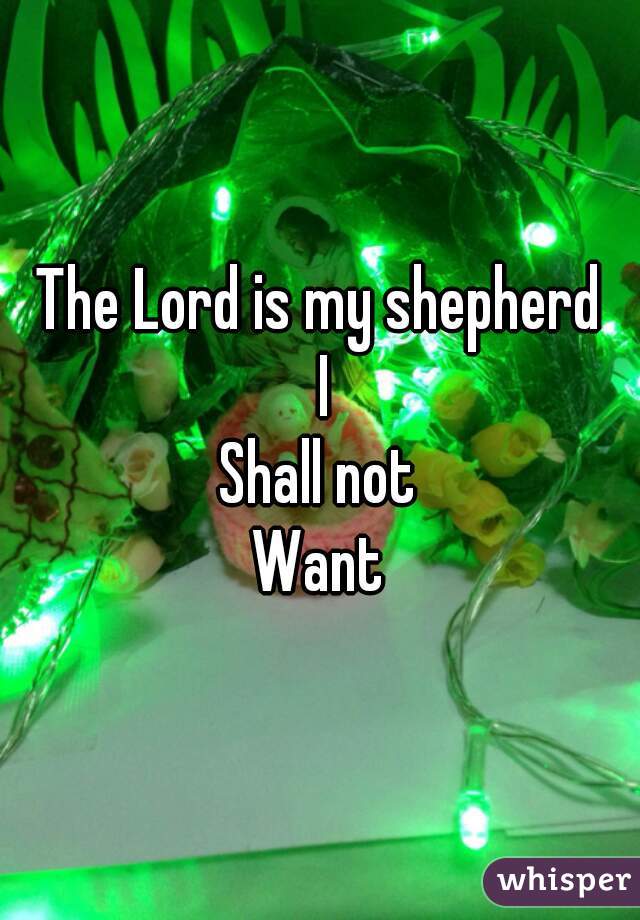 The Lord is my shepherd
 I
Shall not
Want