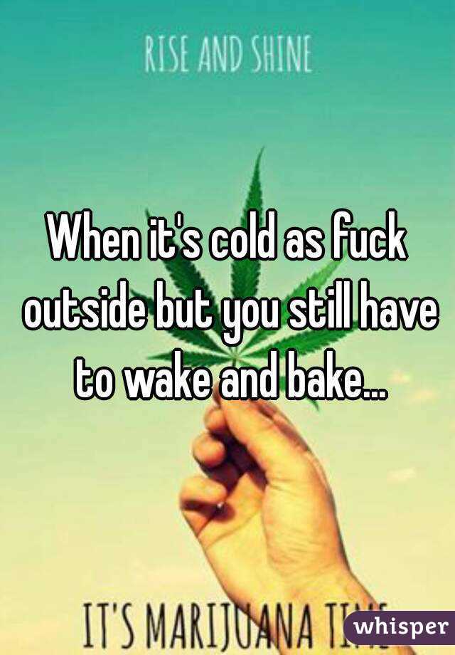 When it's cold as fuck outside but you still have to wake and bake...