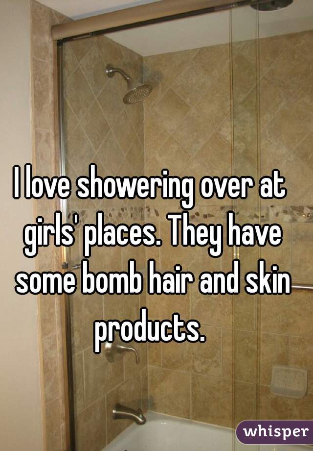 I love showering over at girls' places. They have some bomb hair and skin products. 