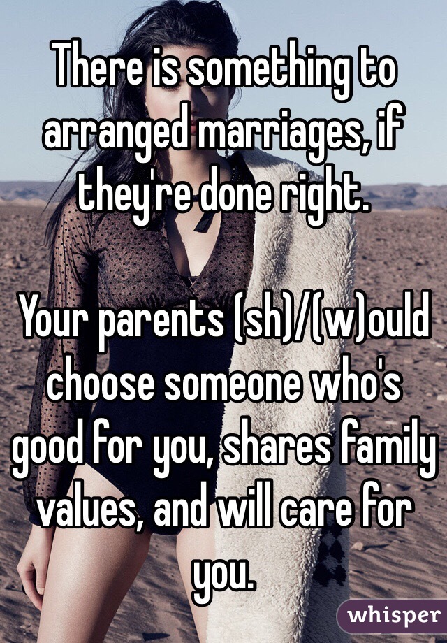 There is something to arranged marriages, if they're done right. 

Your parents (sh)/(w)ould choose someone who's good for you, shares family values, and will care for you. 