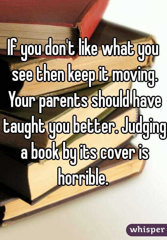 If you don't like what you see then keep it moving. Your parents should have taught you better. Judging a book by its cover is horrible. 