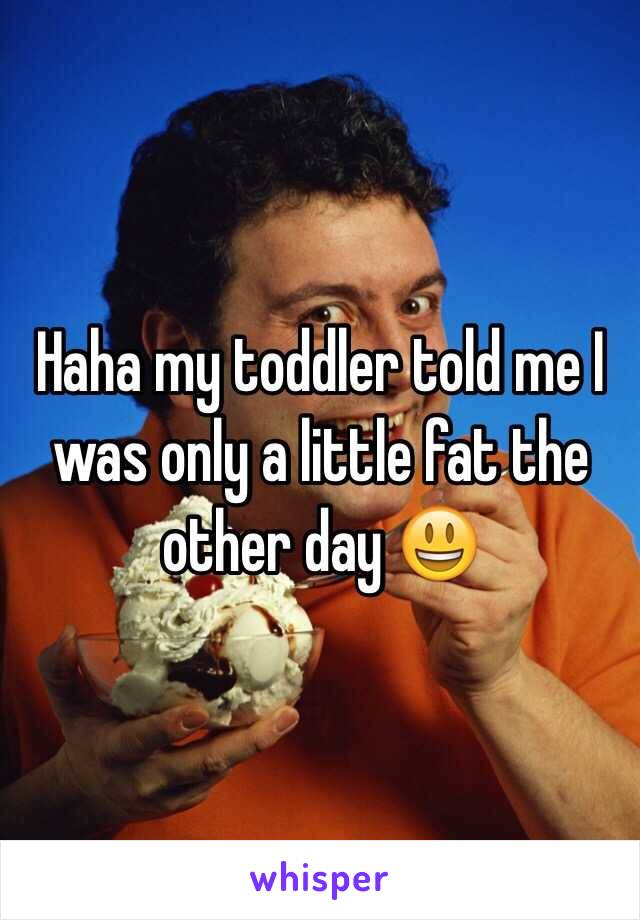 Haha my toddler told me I was only a little fat the other day 😃