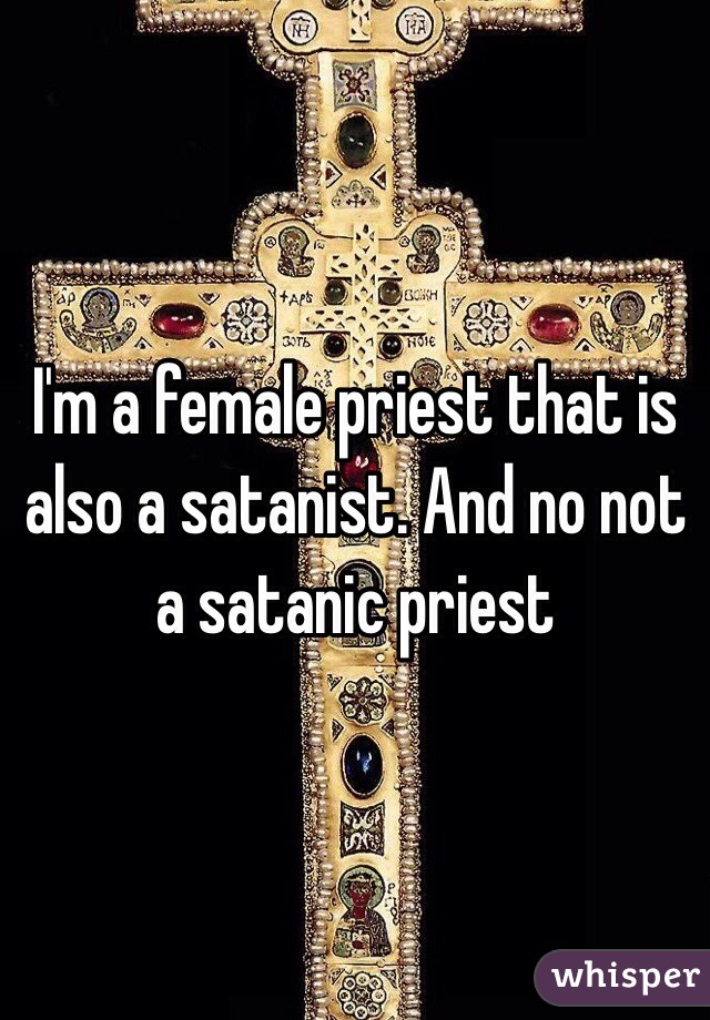 I'm a female priest that is also a satanist. And no not a satanic priest 