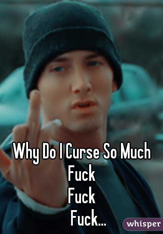 Why Do I Curse So Much
Fuck
Fuck
    Fuck...