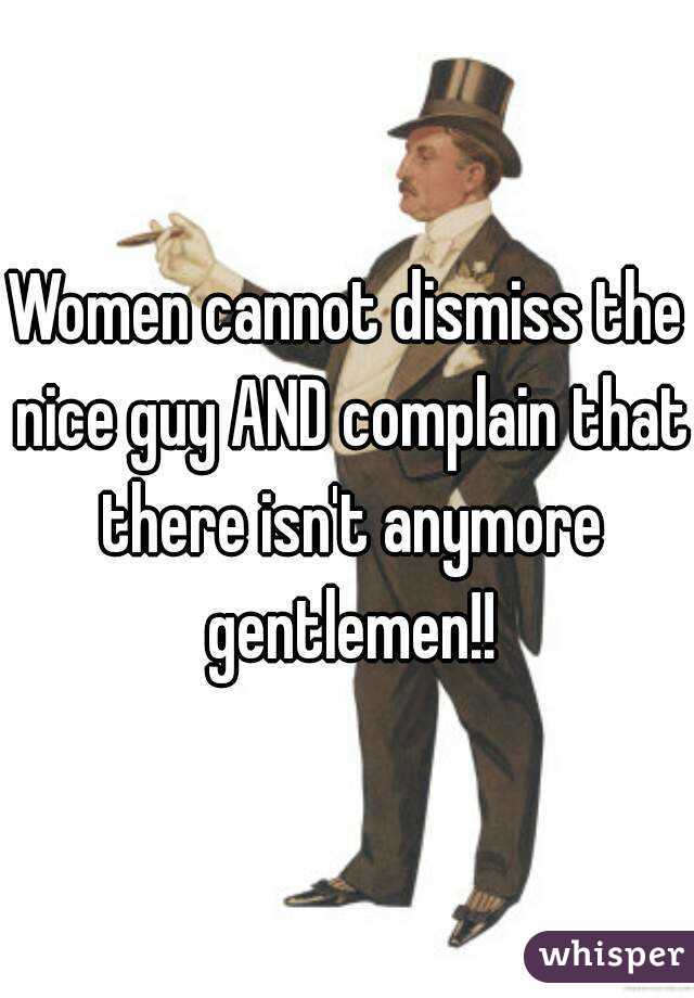 Women cannot dismiss the nice guy AND complain that there isn't anymore gentlemen!!