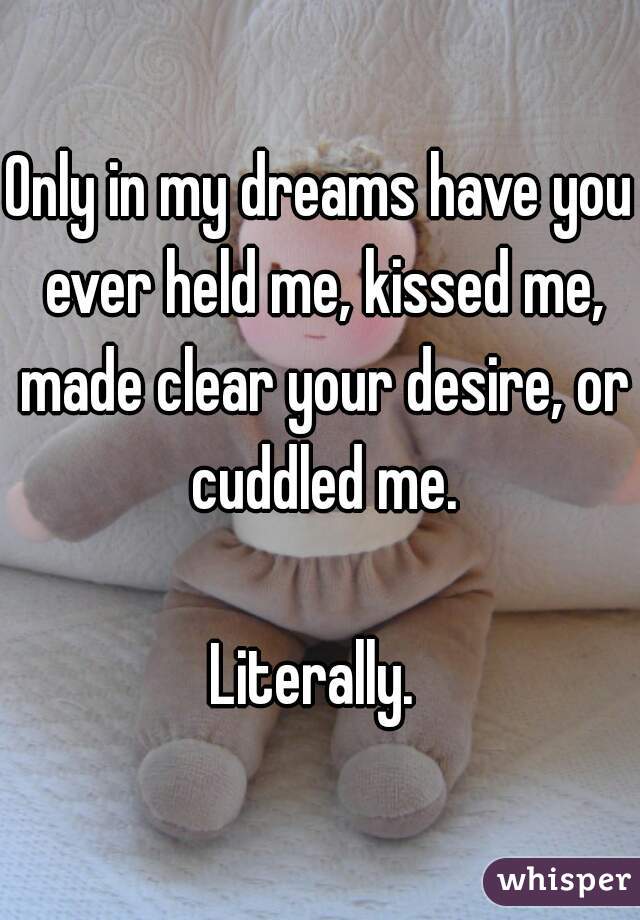 Only in my dreams have you ever held me, kissed me, made clear your desire, or cuddled me.

Literally. 
