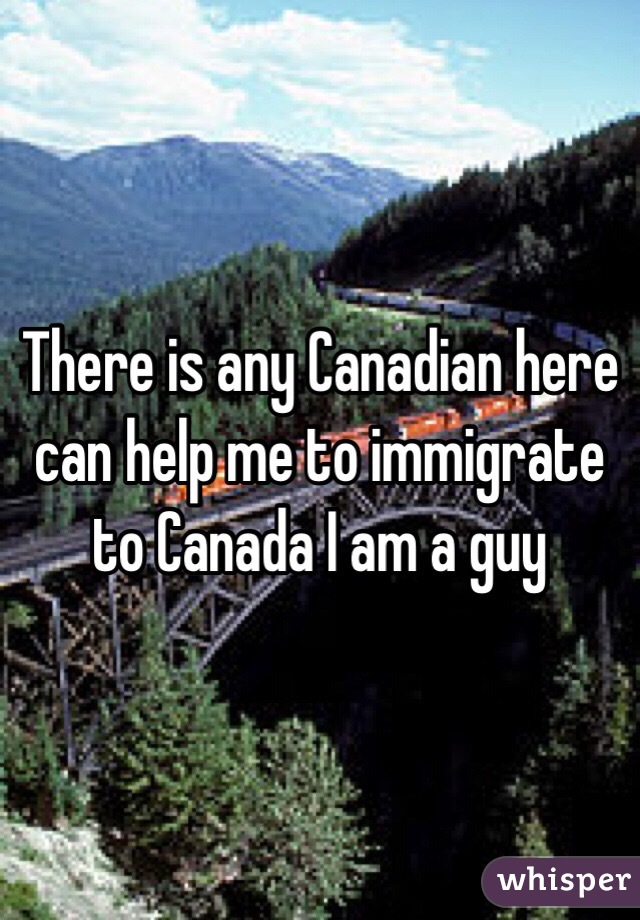 There is any Canadian here can help me to immigrate to Canada I am a guy 