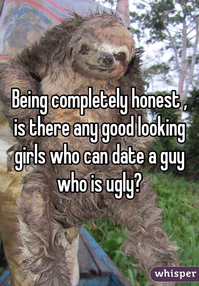 Being completely honest , is there any good looking girls who can date a guy who is ugly?  