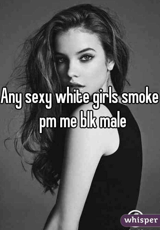 Any sexy white girls smoke  pm me blk male