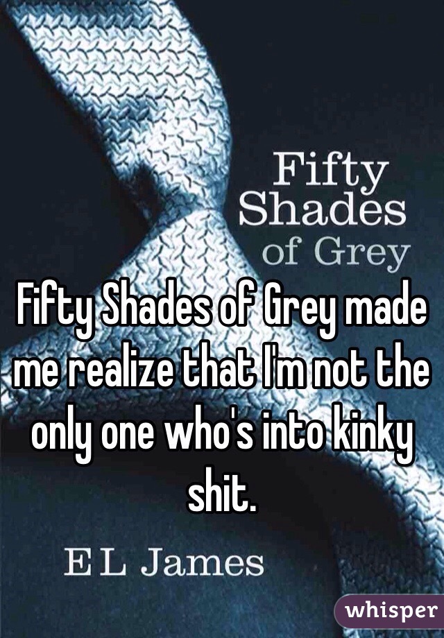 Fifty Shades of Grey made me realize that I'm not the only one who's into kinky shit. 