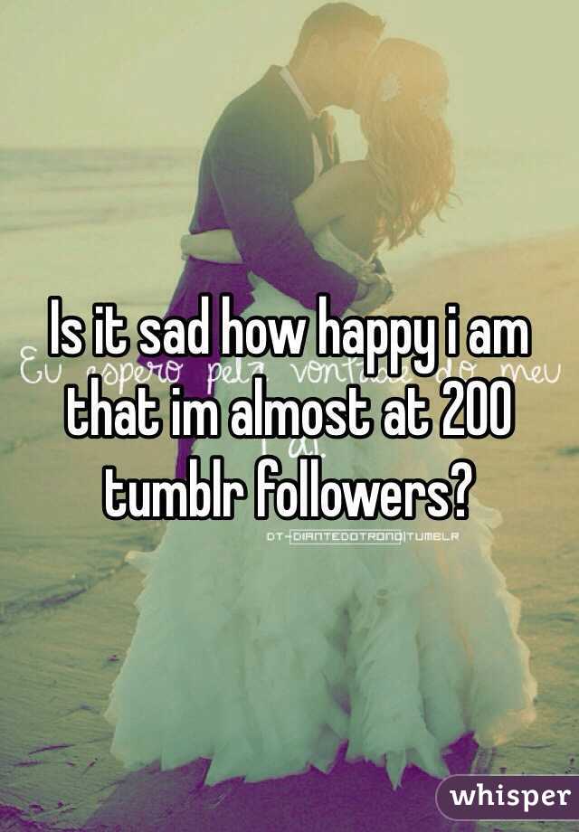 Is it sad how happy i am that im almost at 200 tumblr followers?