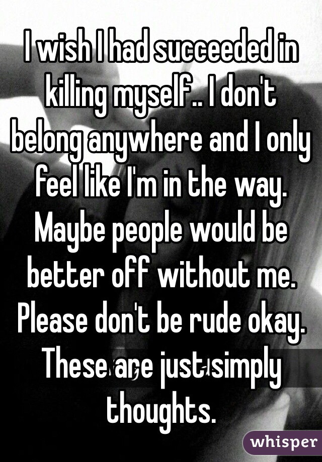 I wish I had succeeded in killing myself.. I don't belong anywhere and I only feel like I'm in the way. Maybe people would be better off without me. Please don't be rude okay. These are just simply thoughts. 