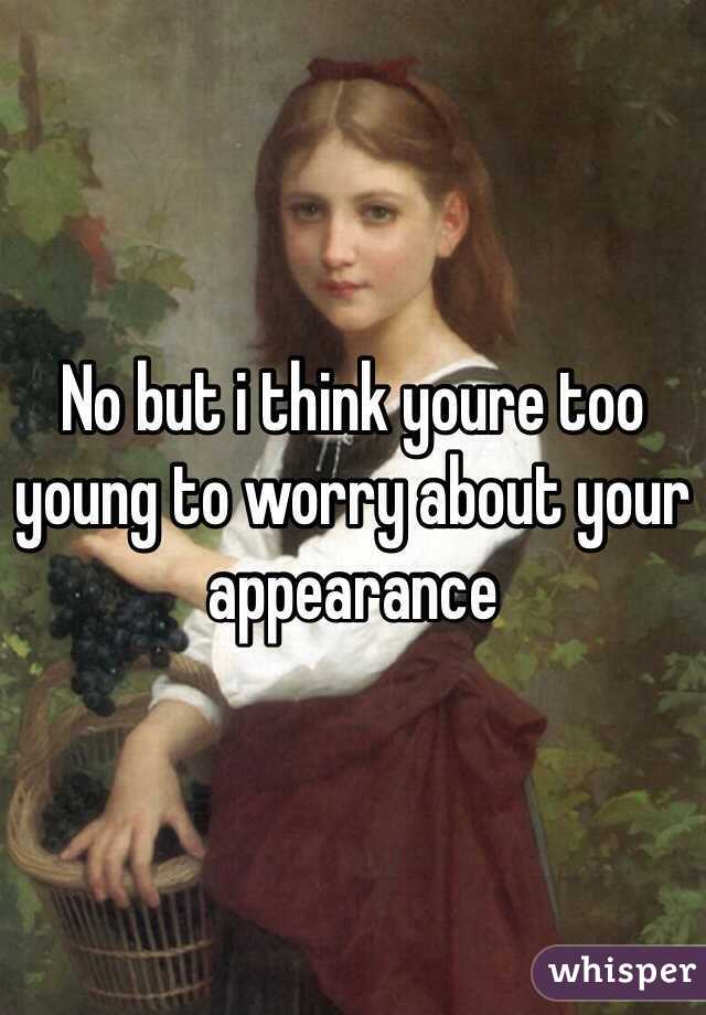 No but i think youre too young to worry about your appearance 