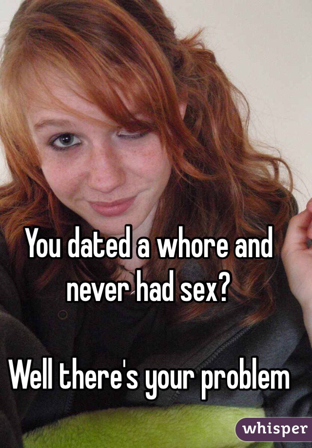 You dated a whore and never had sex?

Well there's your problem 