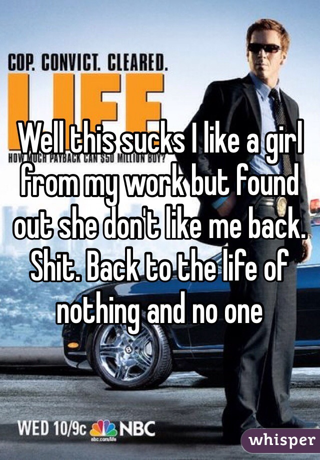 Well this sucks I like a girl from my work but found out she don't like me back. Shit. Back to the life of nothing and no one 