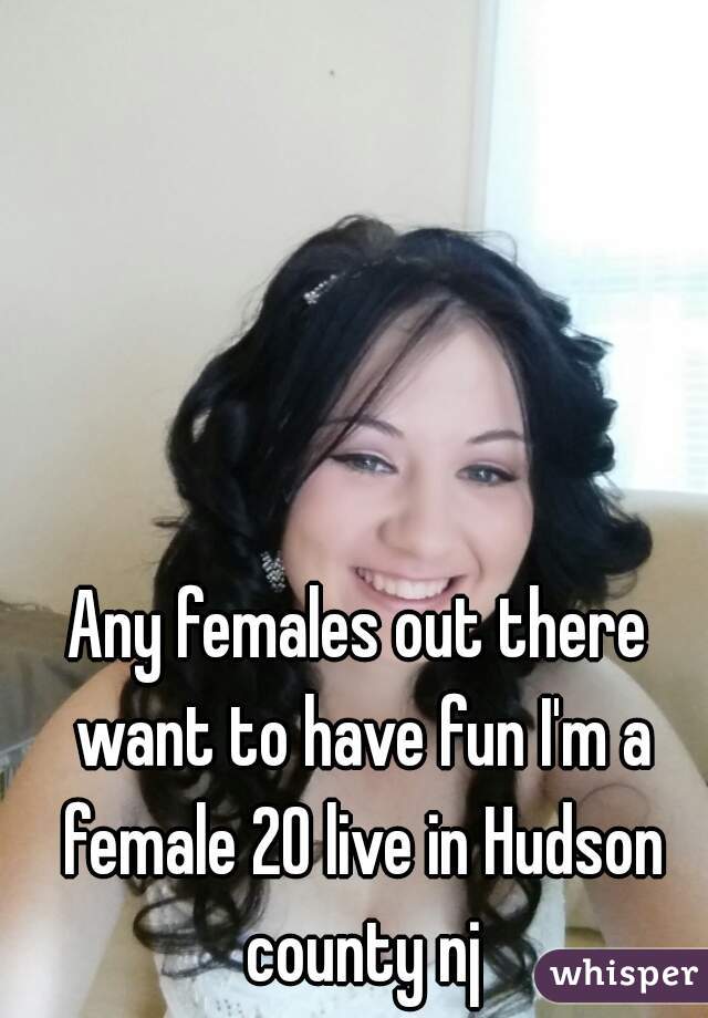 Any females out there want to have fun I'm a female 20 live in Hudson county nj