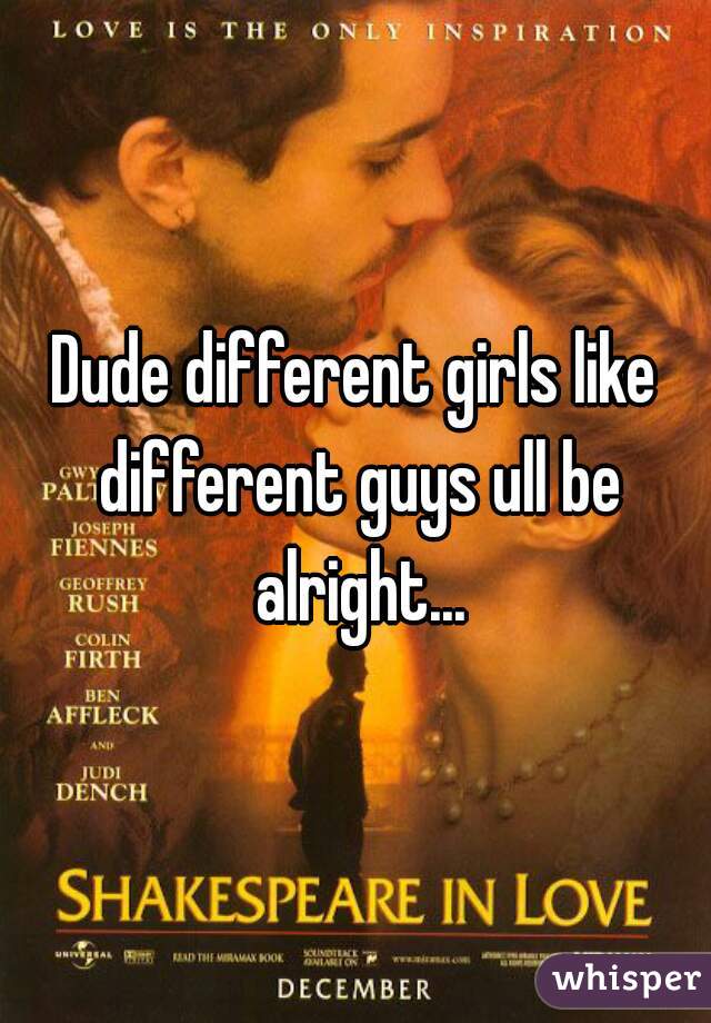 Dude different girls like different guys ull be alright...