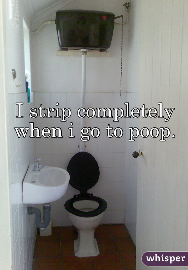 I strip completely when i go to poop. 
