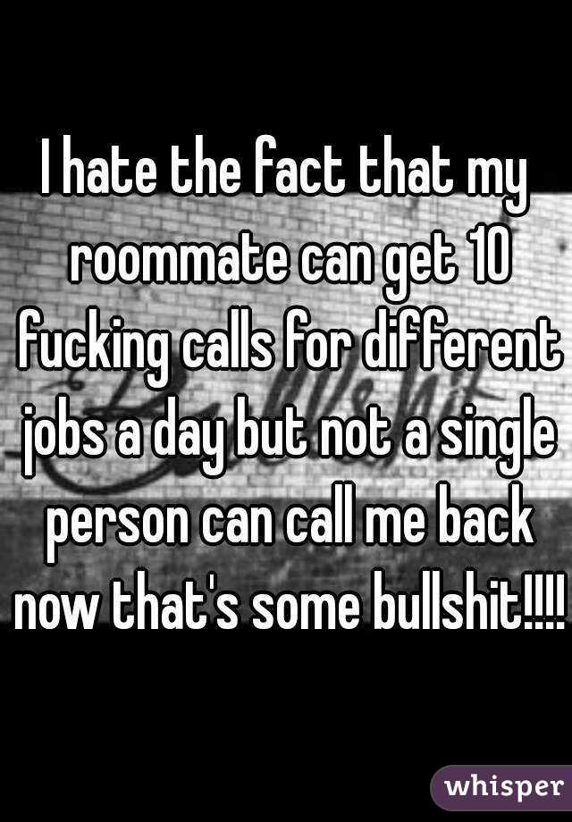 I hate the fact that my roommate can get 10 fucking calls for different jobs a day but not a single person can call me back now that's some bullshit!!!!