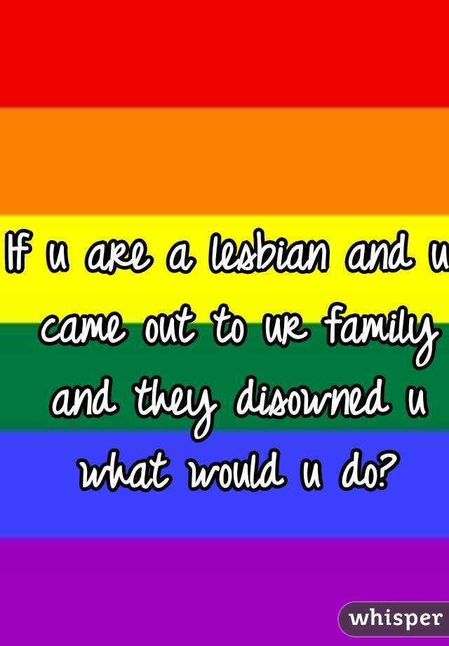 If u are a lesbian and u came out to ur family and they disowned u what would u do?