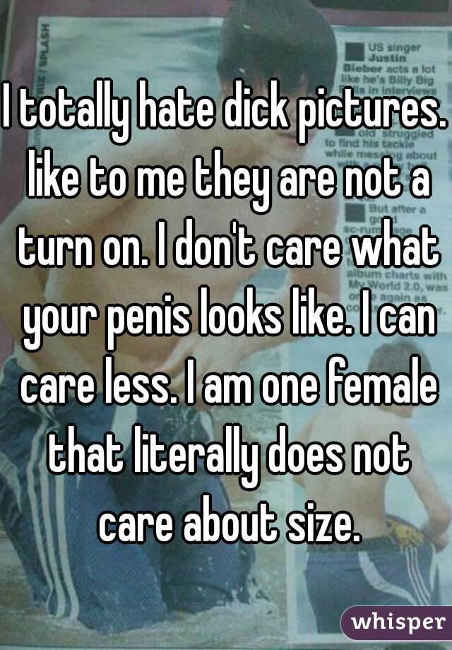 I totally hate dick pictures. like to me they are not a turn on. I don't care what your penis looks like. I can care less. I am one female that literally does not care about size.