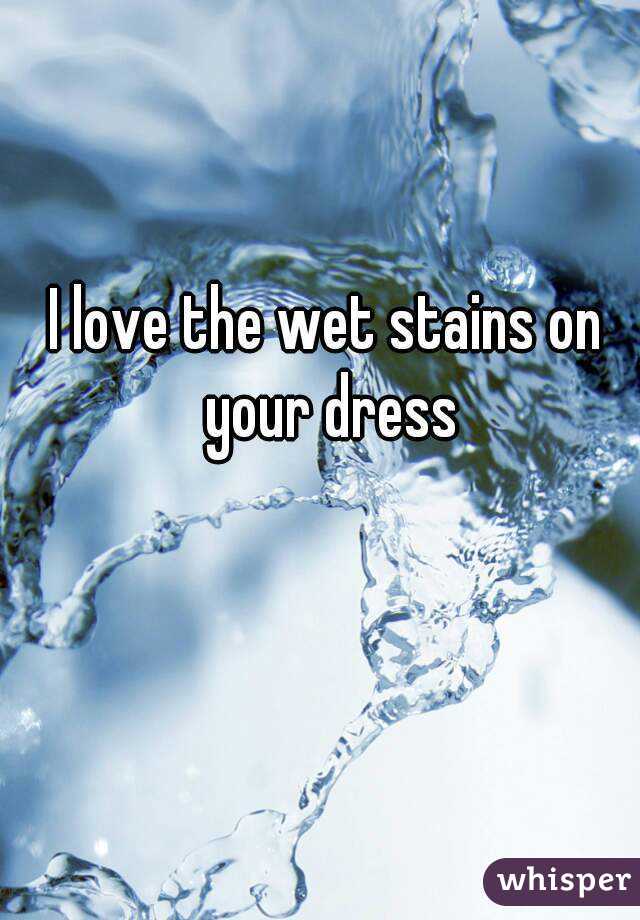 I love the wet stains on your dress