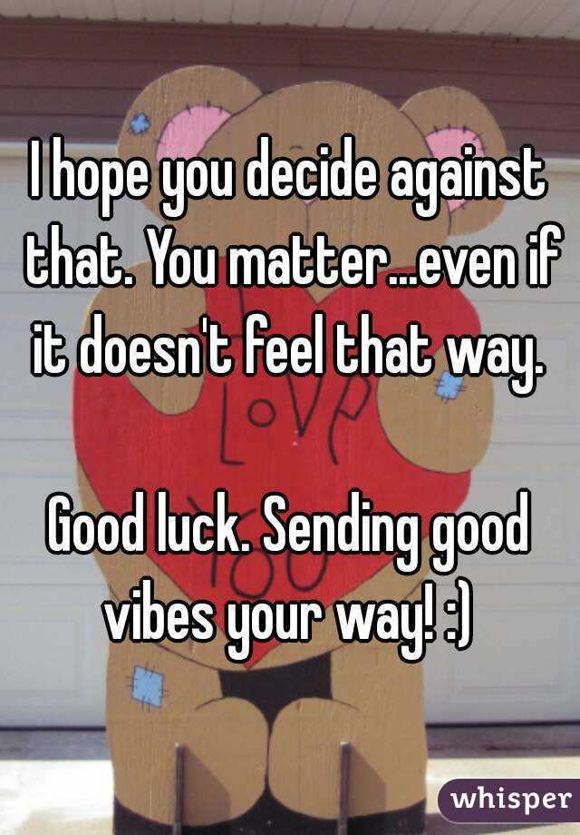 I hope you decide against that. You matter...even if it doesn't feel that way. 

Good luck. Sending good vibes your way! :) 