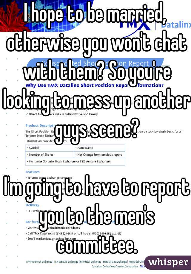 I hope to be married, otherwise you won't chat with them? So you're looking to mess up another guys scene?

 I'm going to have to report you to the men's committee.